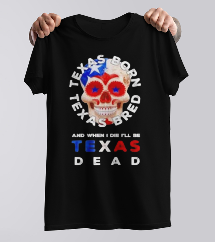Texas Born Texas Bred And When I Die I'll Be Texas Dead Skull T-Shirt