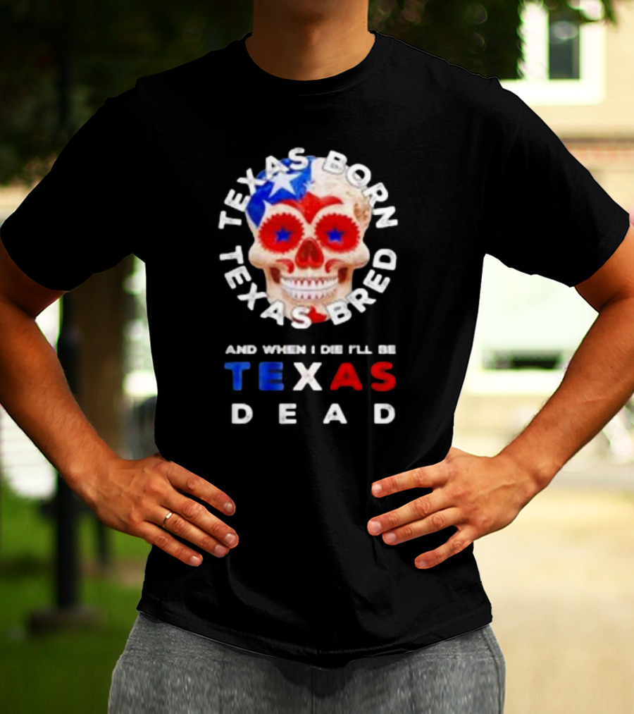 Texas Born Texas Bred And When I Die I'll Be Texas Dead Skull T-Shirt