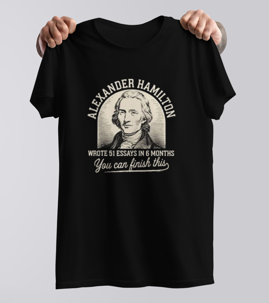 Alexander Hamilton Wrote 51 Essays In 6 Months You Can Finish This T-Shirt