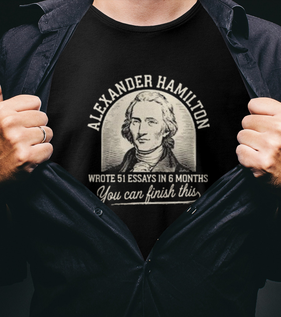 Alexander Hamilton Wrote 51 Essays In 6 Months You Can Finish This T-Shirt