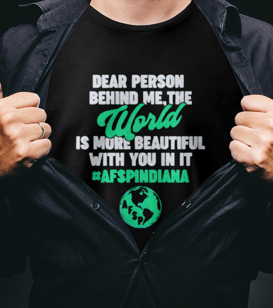 AFSP Indiana Dear Person Behind Me The World Is More Beautiful With You In It T-Shirt