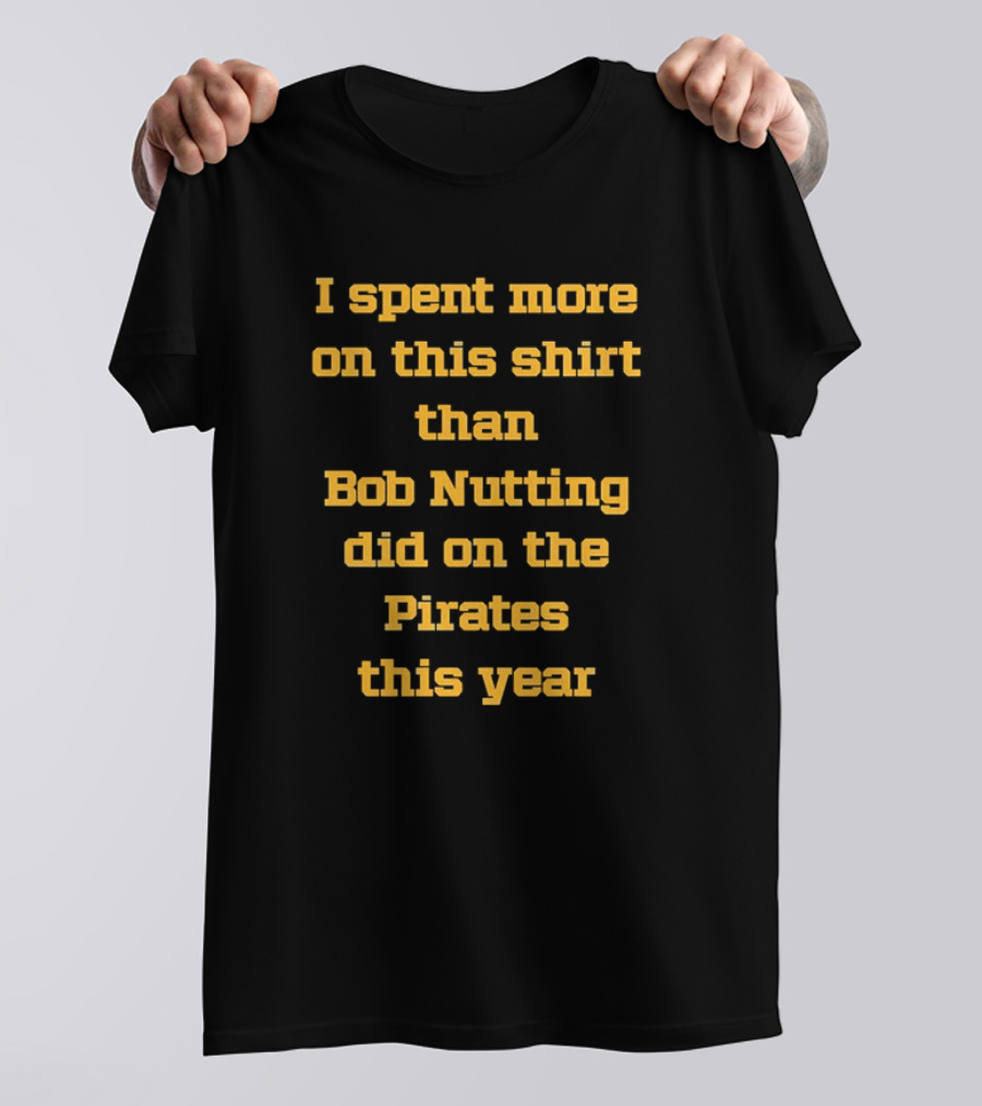 I Spent More On This Shirt Than Bob Nutting Did On The Pirates This Year T-Shirt