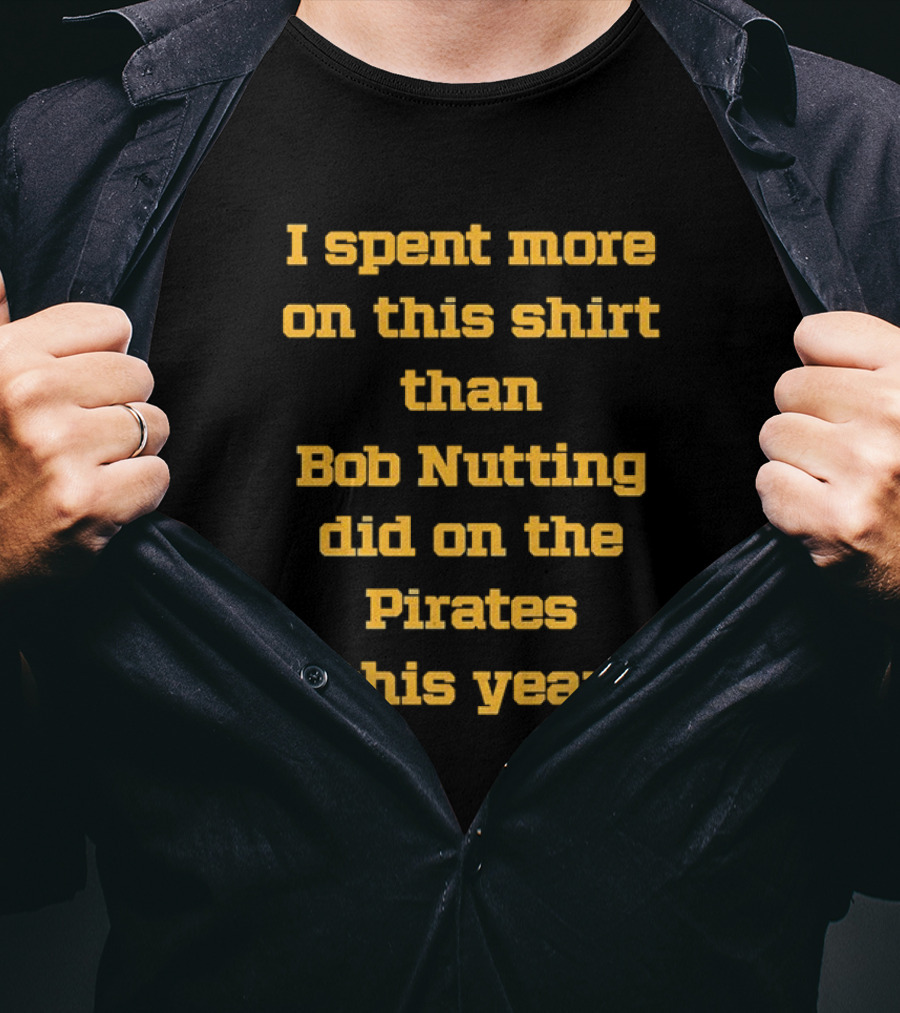 I Spent More On This Shirt Than Bob Nutting Did On The Pirates This Year T-Shirt