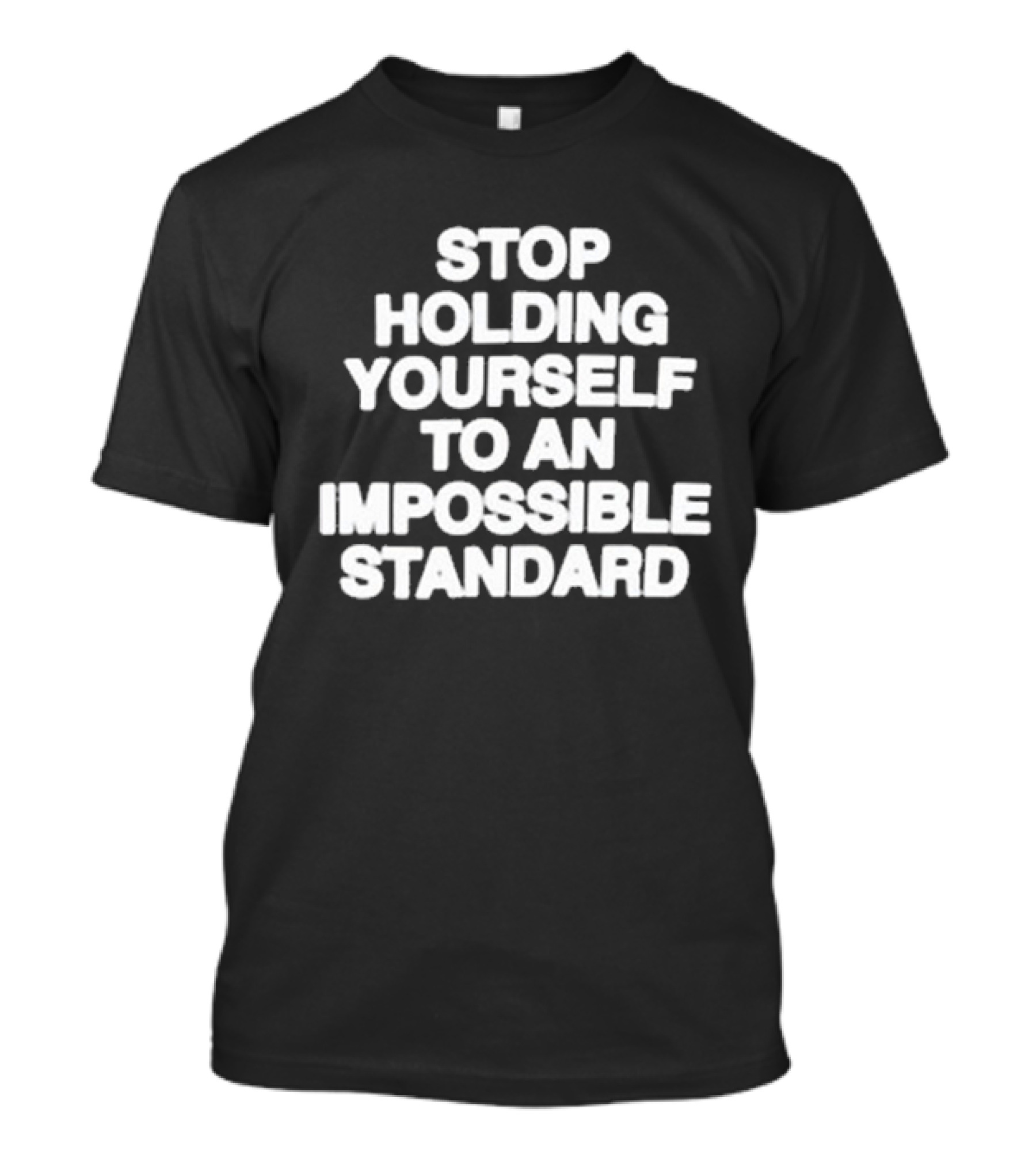 Stop Holding Yourself To An Impossible Standard T-Shirt