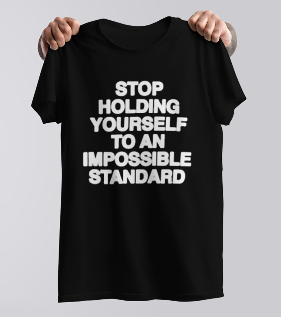 Stop Holding Yourself To An Impossible Standard T-Shirt