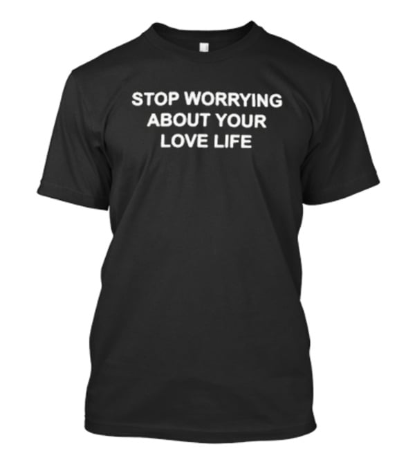 STOP WORRYING ABOUT YOUR LOVE LIFE T-Shirt