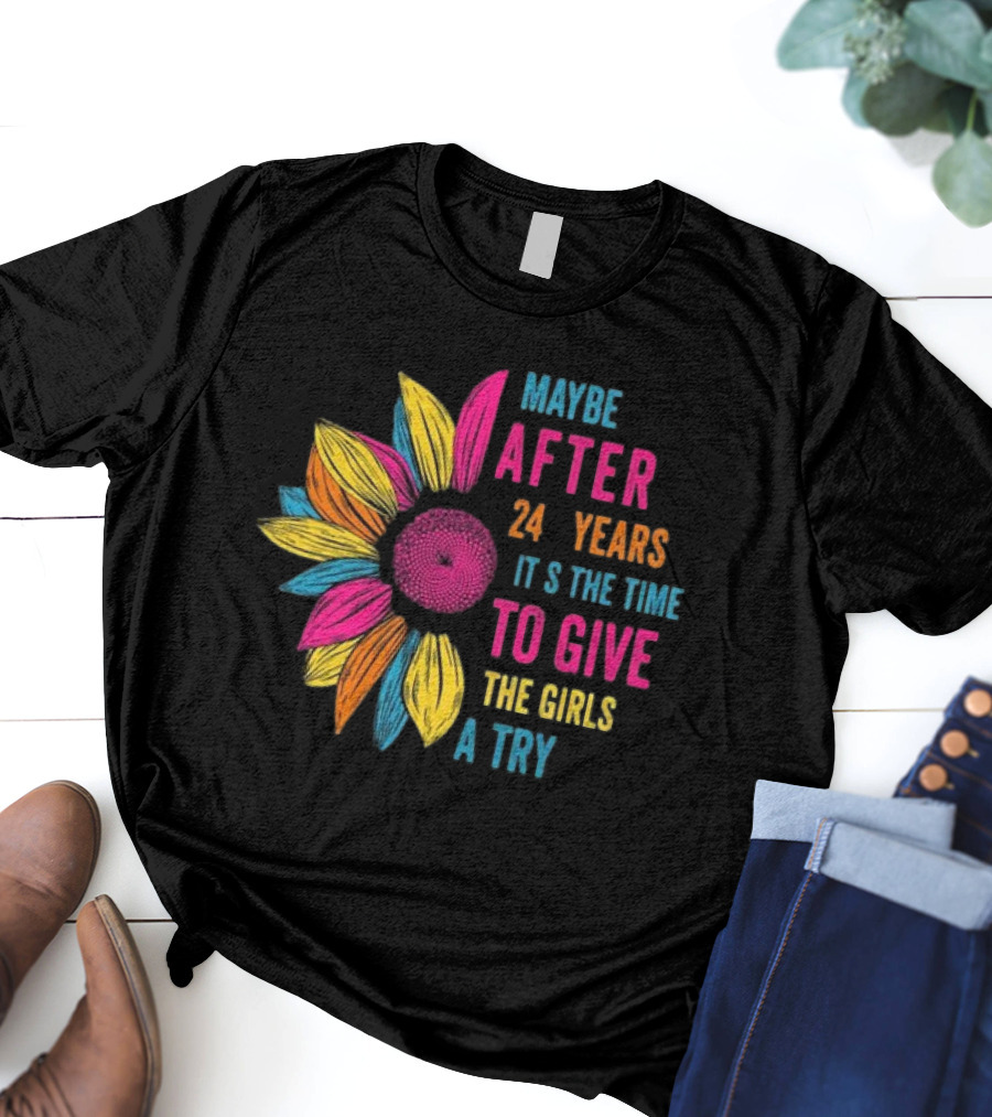 Maybe After 24 Years It’s The Time To Give The Girls A Try Sunflower T-Shirt