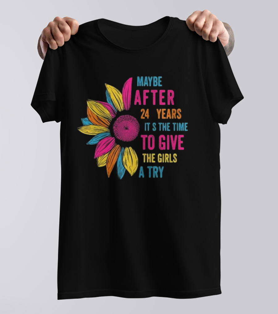 Maybe After 24 Years It’s The Time To Give The Girls A Try Sunflower T-Shirt