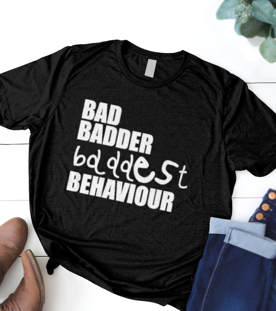 Bad Badder Baddest Behaviour T-Shirt