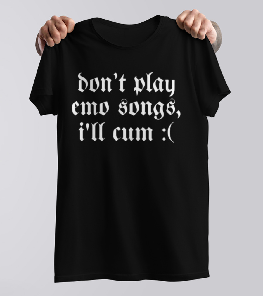 Don't Play Emo Songs I'll Cum :( T-Shirt