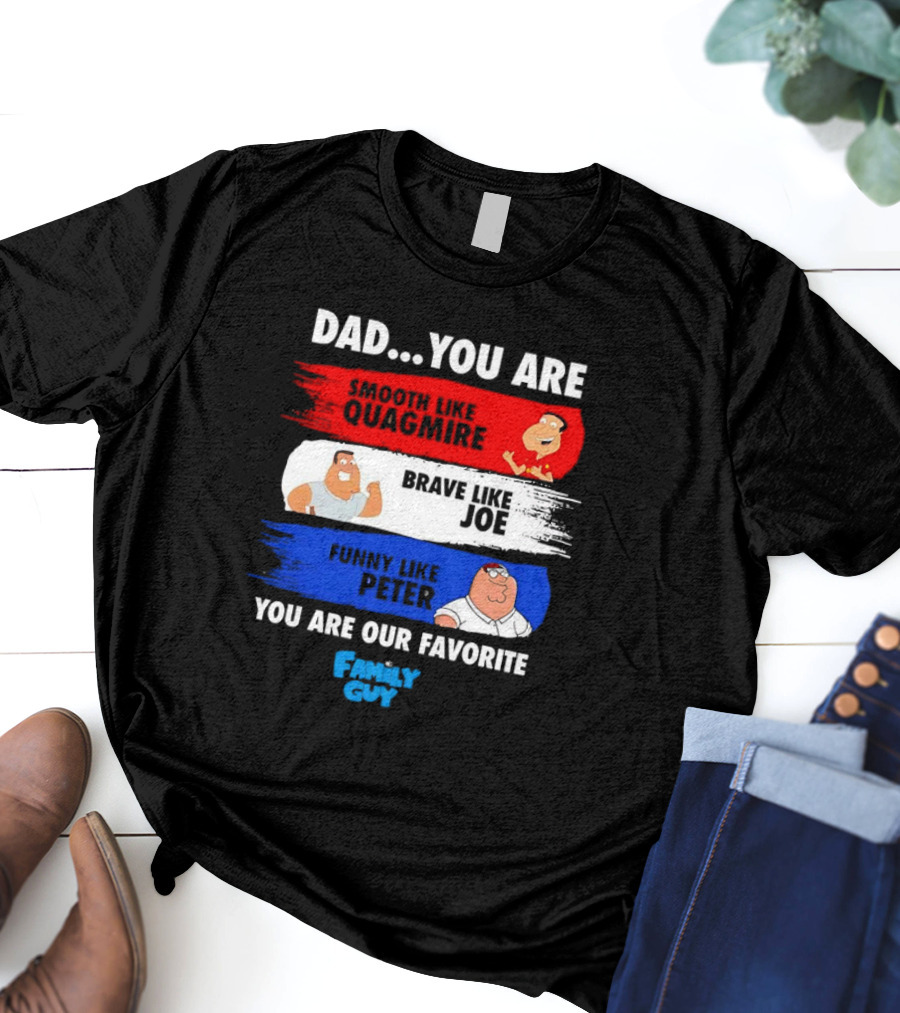 Dad You Are Smooth Like Quagmire Brave Like Joe Funny Like Peter You Are Our Favorite Family Guy T-Shirt