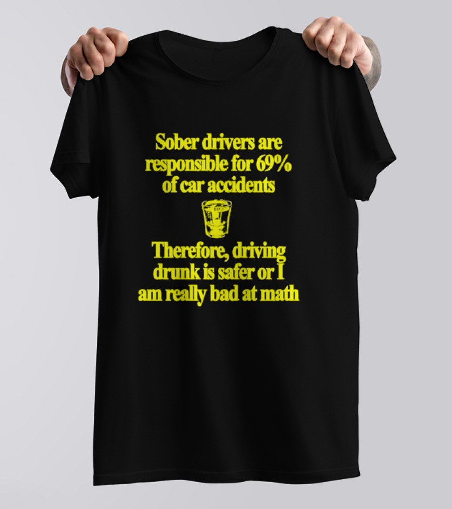 Sober Drivers Are Responsible For 69% Of Car Accidents Therefore Driving Drunk Is Safer Or I Am Really Bad At Math With Shot Glass T-Shirt