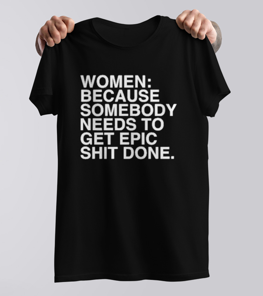 Women Because Somebody Needs To Get Epic Shit Done Bold Motivational T-Shirt