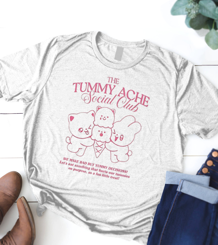 The Tummy Ache Social Club We Make Bad But Yummy Decisions Let's Eat Something That Hurts Our Tummies As A Fun Little Treat T-Shirt