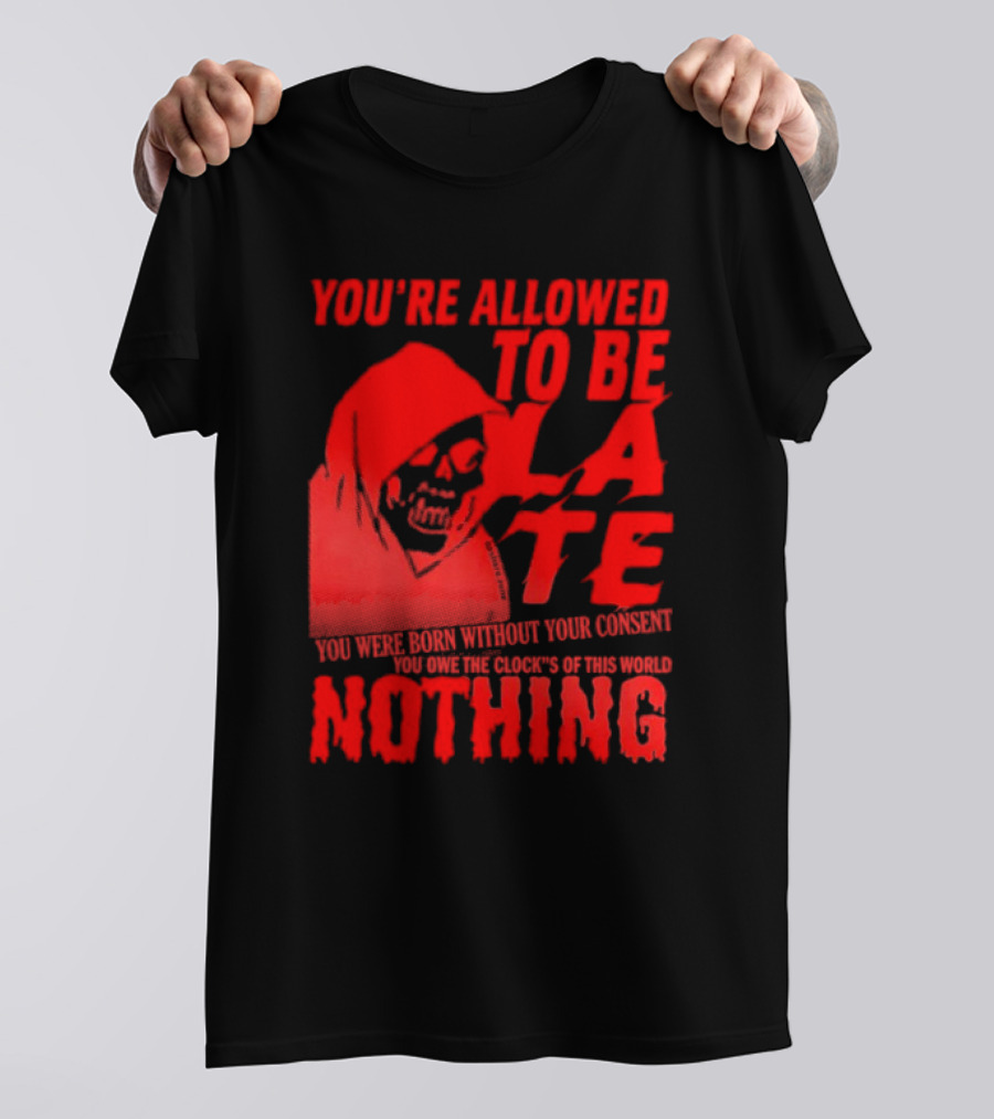 You're Allowed To Be Late You Were Born Without Your Consent You Owe The Clocks Of This World Nothing T-Shirt