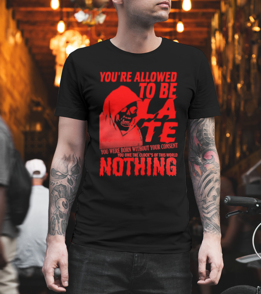 You're Allowed To Be Late You Were Born Without Your Consent You Owe The Clocks Of This World Nothing T-Shirt