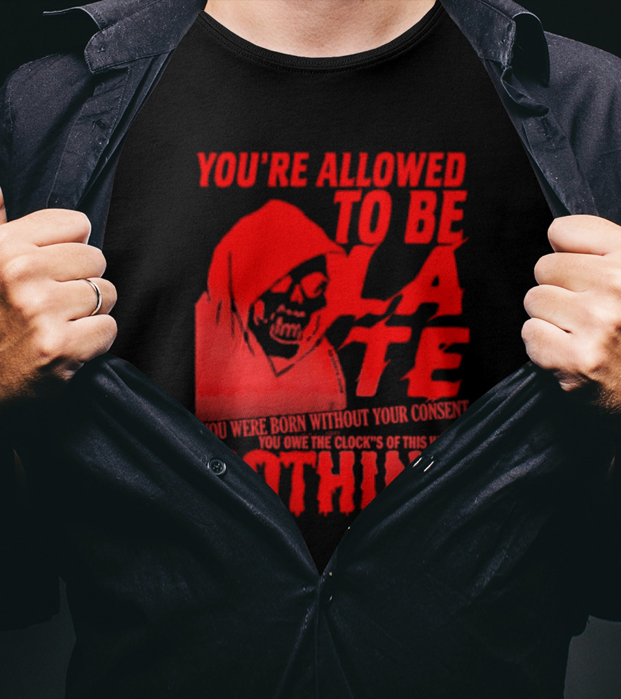 You're Allowed To Be Late You Were Born Without Your Consent You Owe The Clocks Of This World Nothing T-Shirt