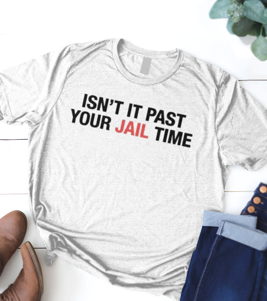 ISN’T IT PAST YOUR JAIL TIME T-Shirt