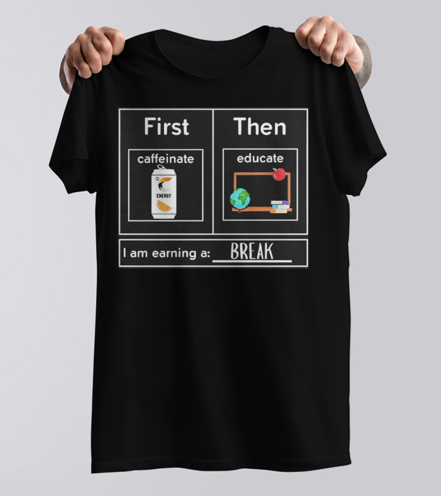 First Caffeinate Energy Then Educate Earning A Break T-Shirt
