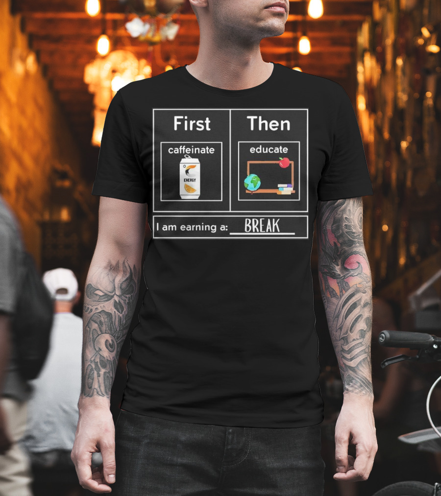 First Caffeinate Energy Then Educate Earning A Break T-Shirt