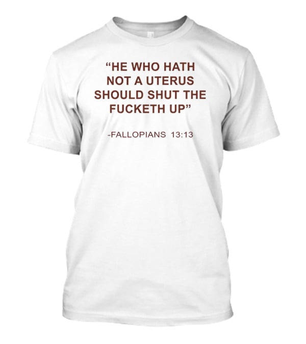 He Who Hath Not A Uterus Should Shut The Fucketh Up Fallopians 13:13 T-Shirt