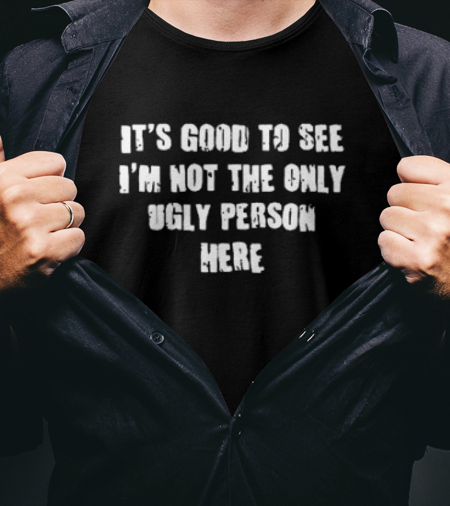 It’s Good To See I’m Not The Only Ugly Person Here T-Shirt