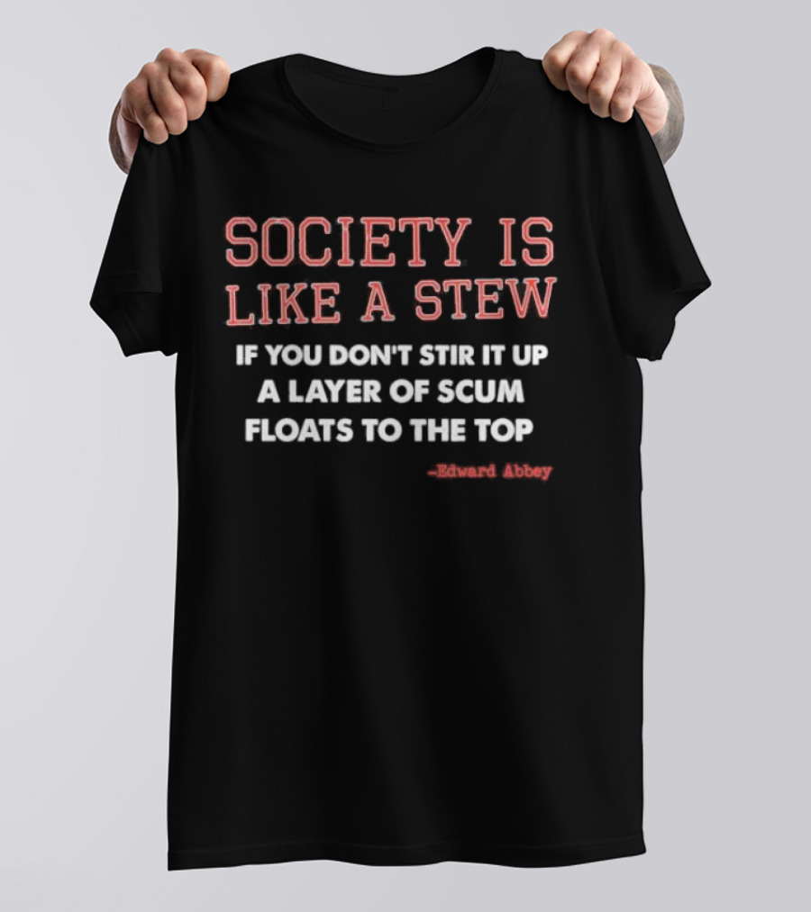 Society Is Like A Stew If You Don't Stir It Up A Layer Of Scum Floats To The Top Edward Abbey T-Shirt