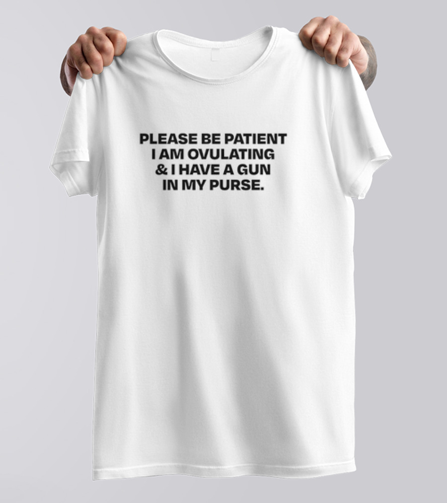 Please Be Patient I Am Ovulating And I Have A Gun In My Purse T-Shirt