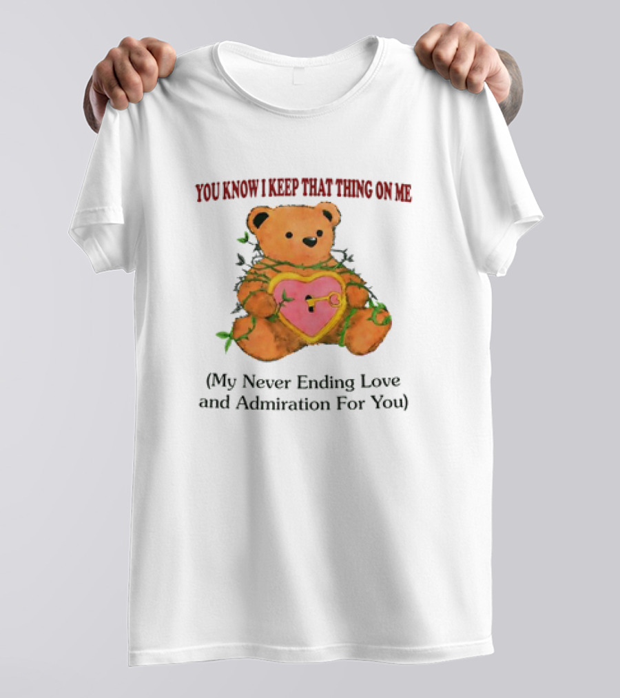 YOU KNOW I KEEP THAT THING ON ME TEDDY BEAR MY NEVER ENDING LOVE AND ADMIRATION FOR YOU T-Shirt