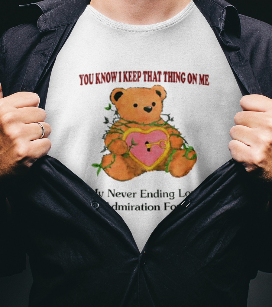 YOU KNOW I KEEP THAT THING ON ME TEDDY BEAR MY NEVER ENDING LOVE AND ADMIRATION FOR YOU T-Shirt