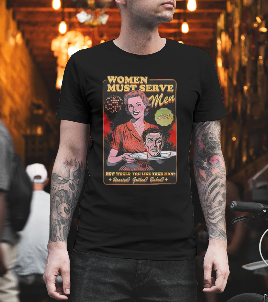 Women Must Serve Men Okay How Would You Like Your Man Roasted Grilled Baked T-Shirt