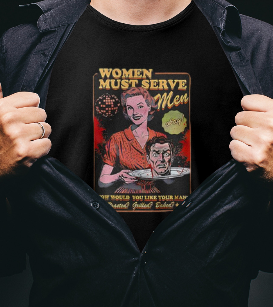 Women Must Serve Men Okay How Would You Like Your Man Roasted Grilled Baked T-Shirt