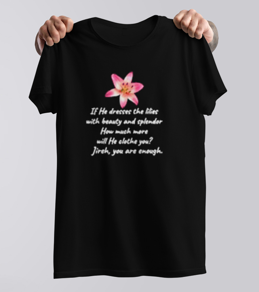 If He Dresses The Lilies With Beauty And Splendor How Much More Will He Clothe You Jireh You Are Enough T-Shirt