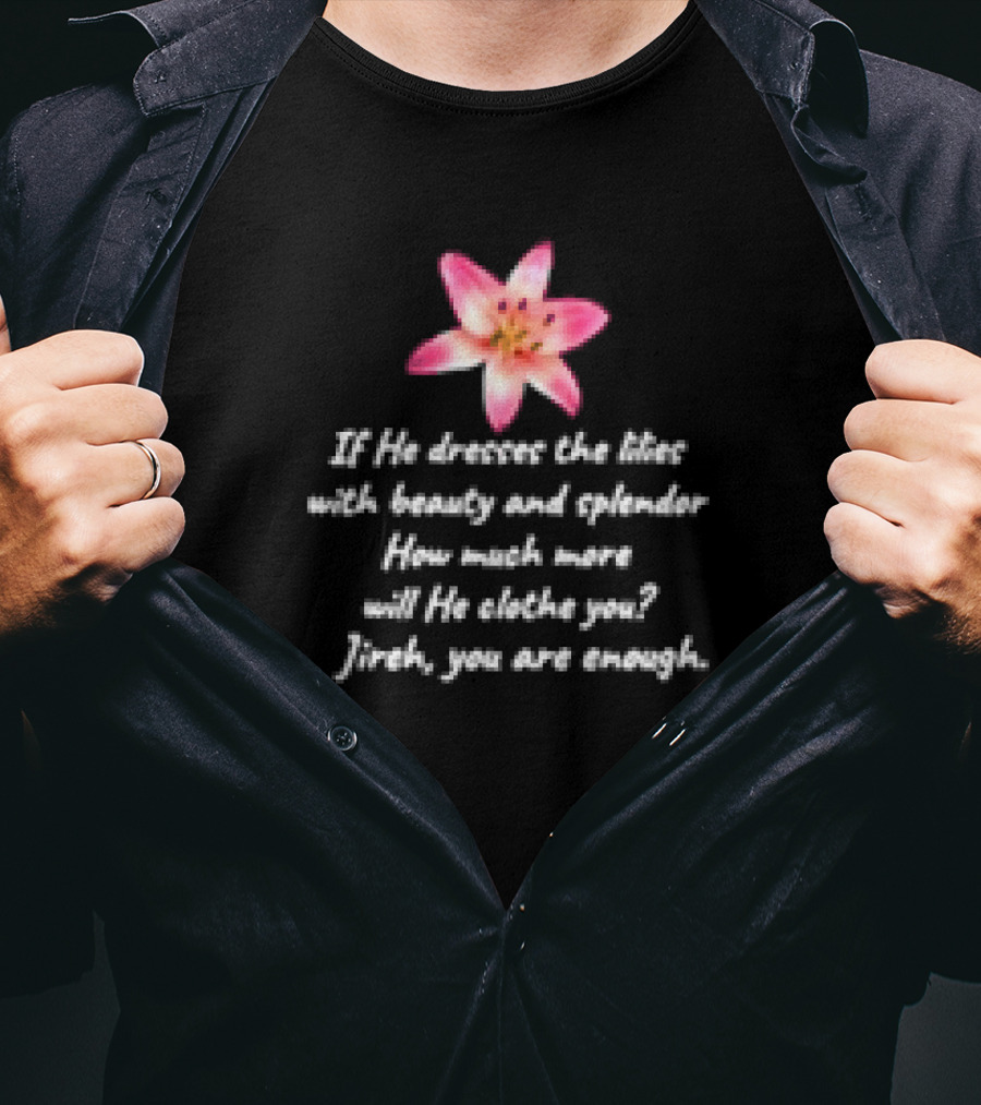 If He Dresses The Lilies With Beauty And Splendor How Much More Will He Clothe You Jireh You Are Enough T-Shirt