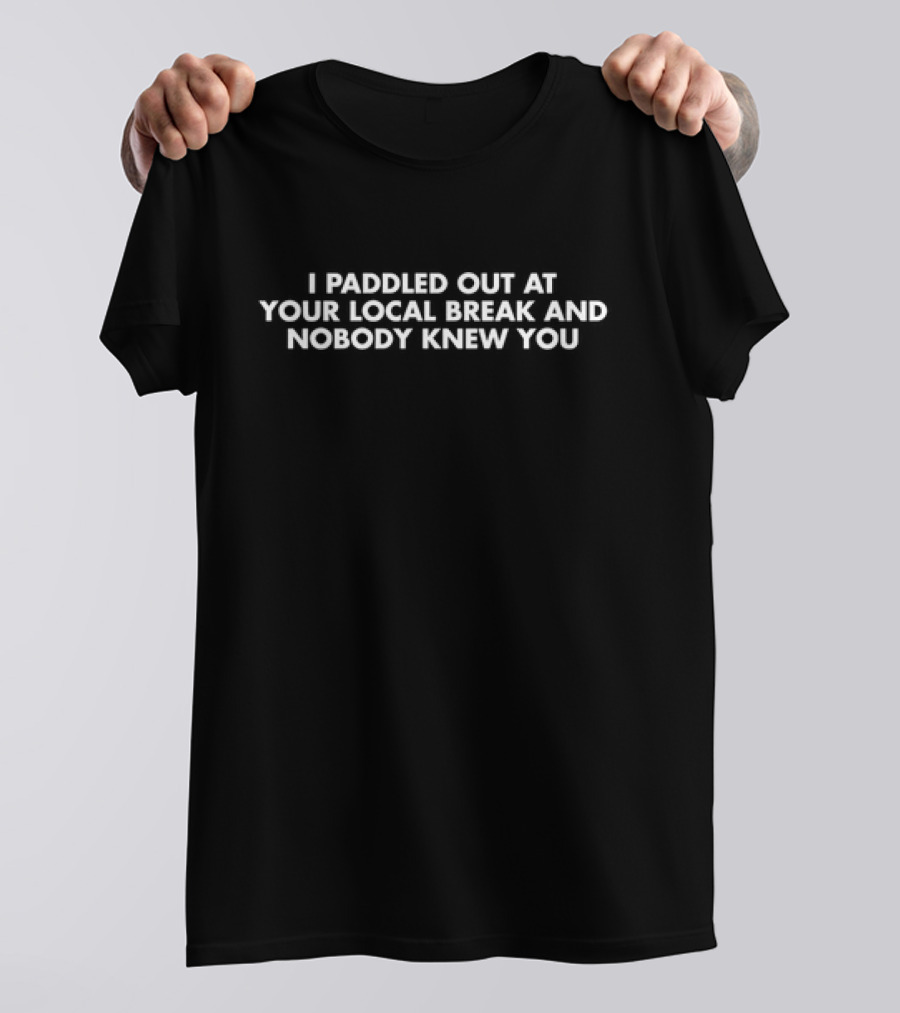 I Paddled Out At Your Local Break And Nobody Knew You T-Shirt