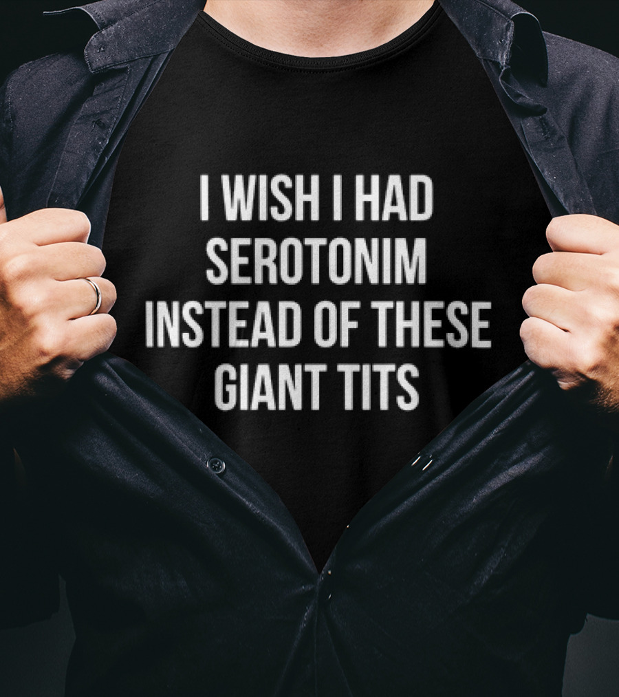 I Wish I Had Serotonim Instead Of These Giant Tits T-Shirt