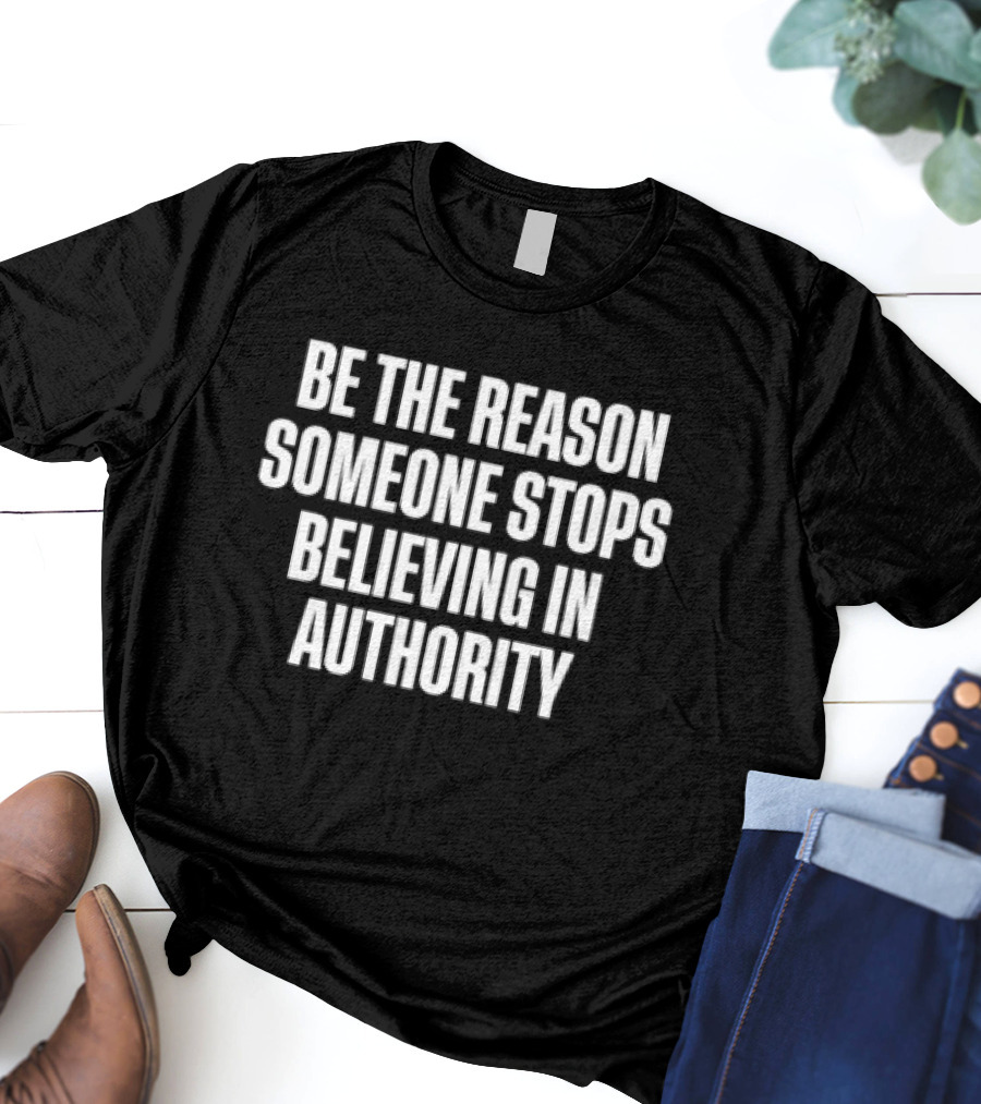 Be The Reason Someone Stops Believing In Authority Anti-Establishment Message T-Shirt