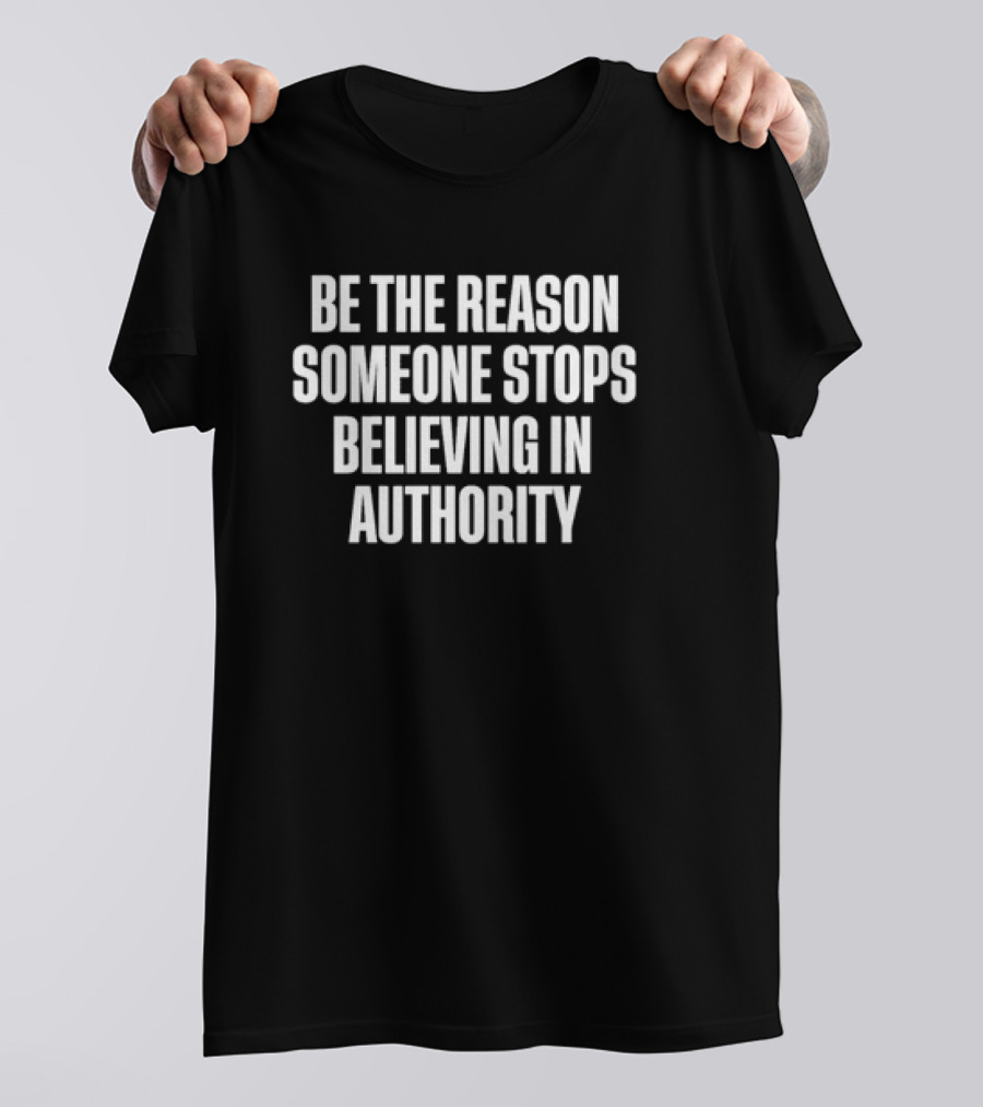Be The Reason Someone Stops Believing In Authority Anti-Establishment Message T-Shirt