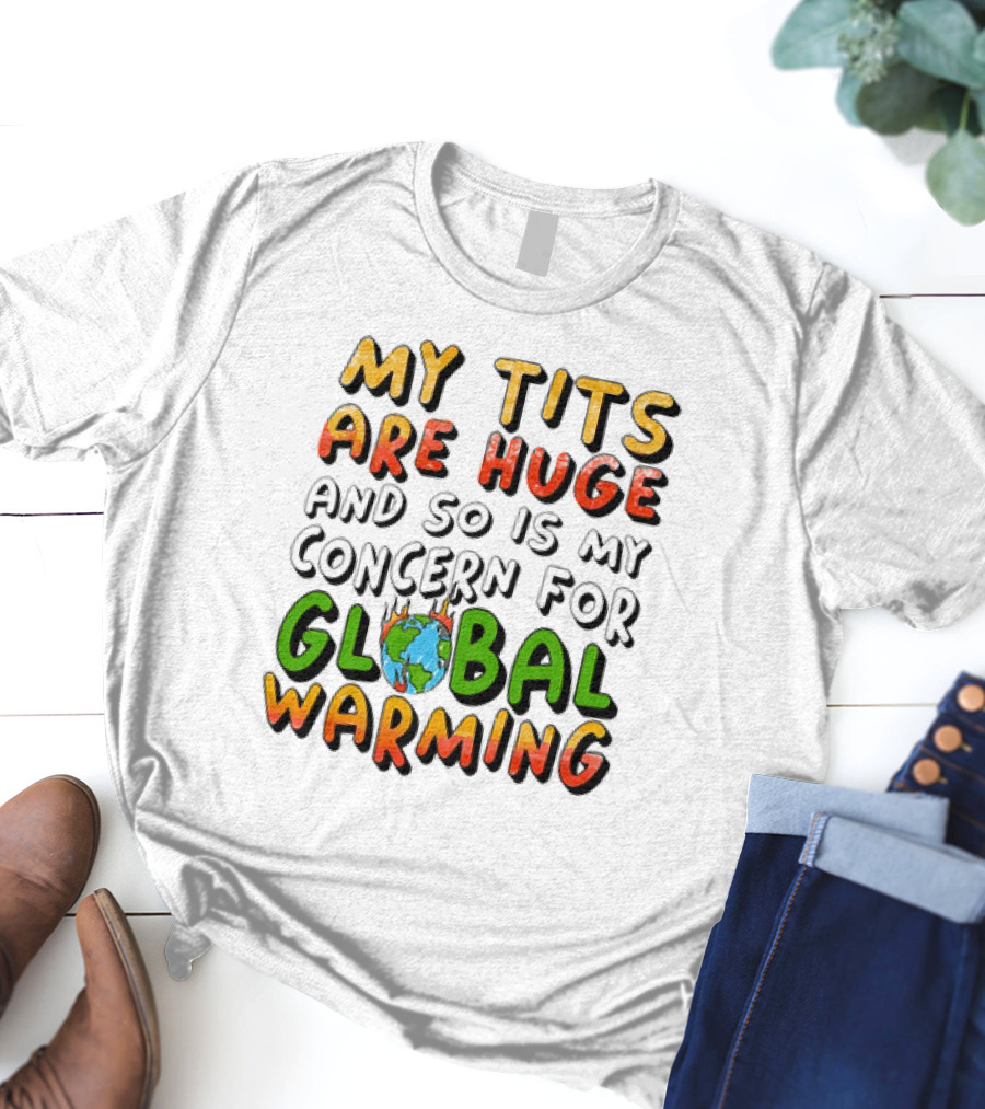 My Tits Are Huge And So Is My Concern For Global Warming With Burning Earth T-Shirt