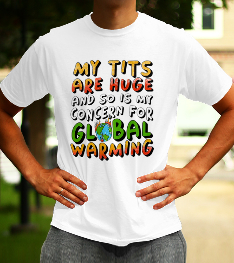 My Tits Are Huge And So Is My Concern For Global Warming With Burning Earth T-Shirt