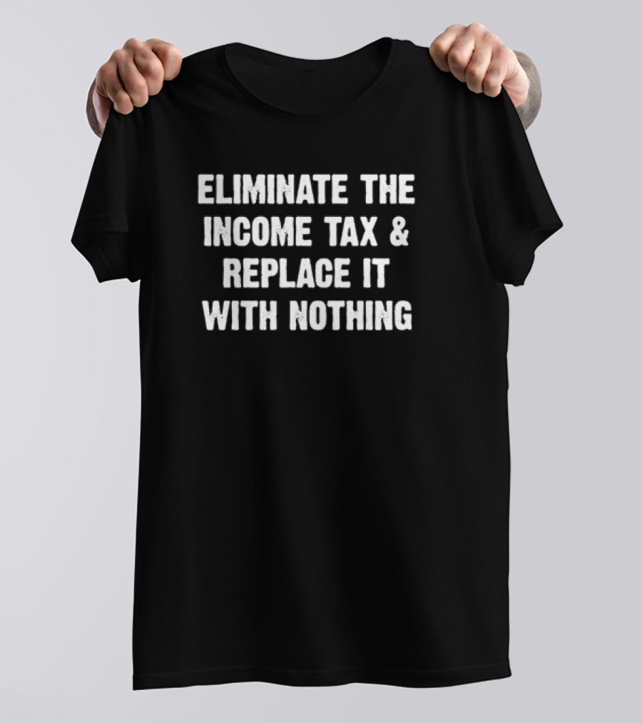 Eliminate The Income Tax And Replace It With Nothing T-Shirt