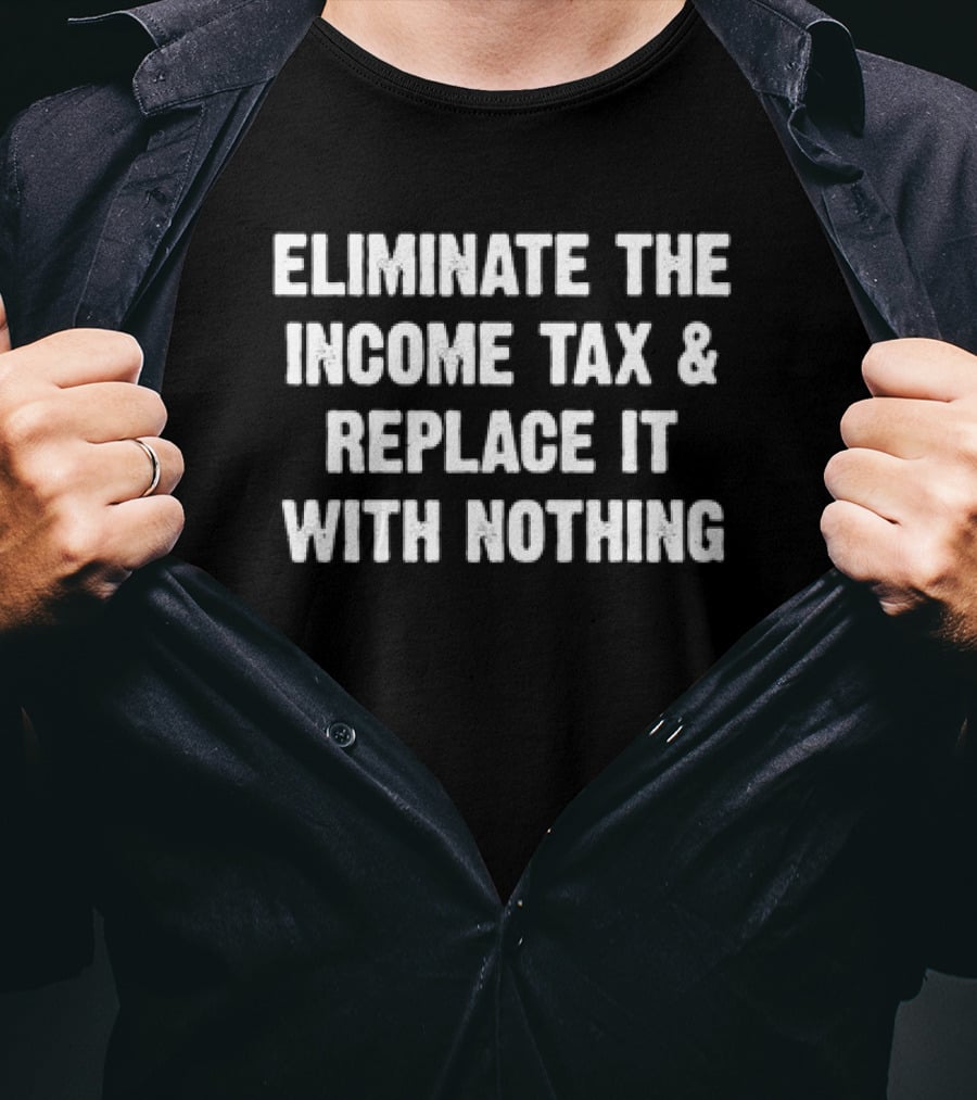 Eliminate The Income Tax And Replace It With Nothing T-Shirt