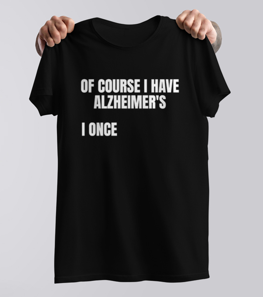 OF COURSE I HAVE ALZHEIMER’S I ONCE T-Shirt