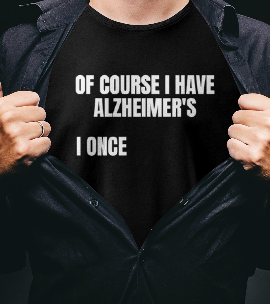 OF COURSE I HAVE ALZHEIMER’S I ONCE T-Shirt