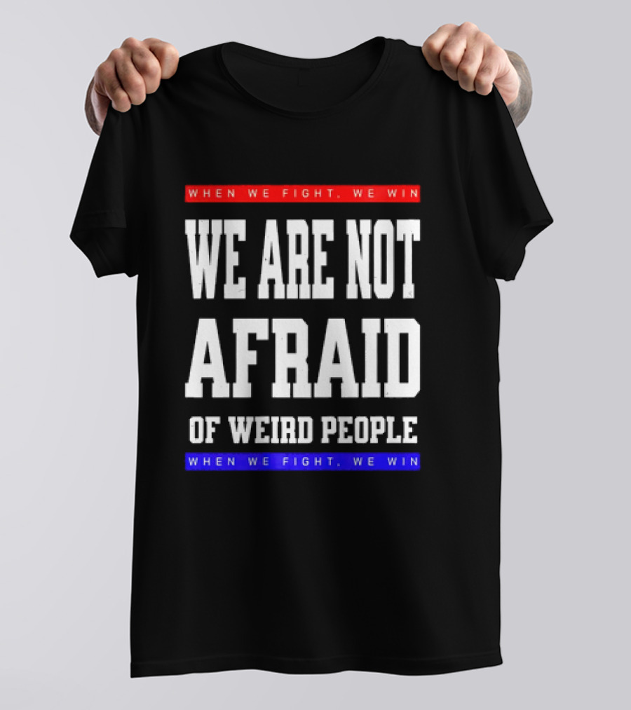 We Are Not Afraid Of Weird People When We Fight We Win T-Shirt
