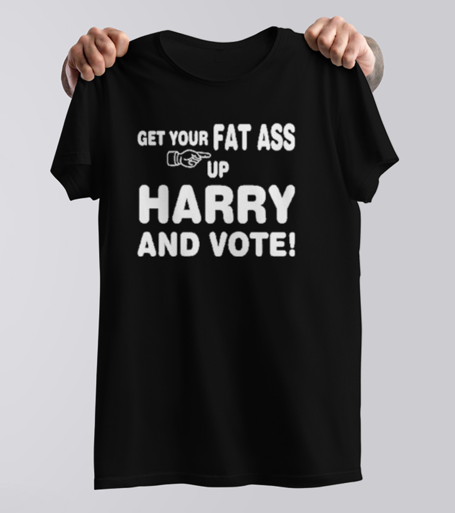 Get Your Fat Ass Up Harry And Vote T-Shirt