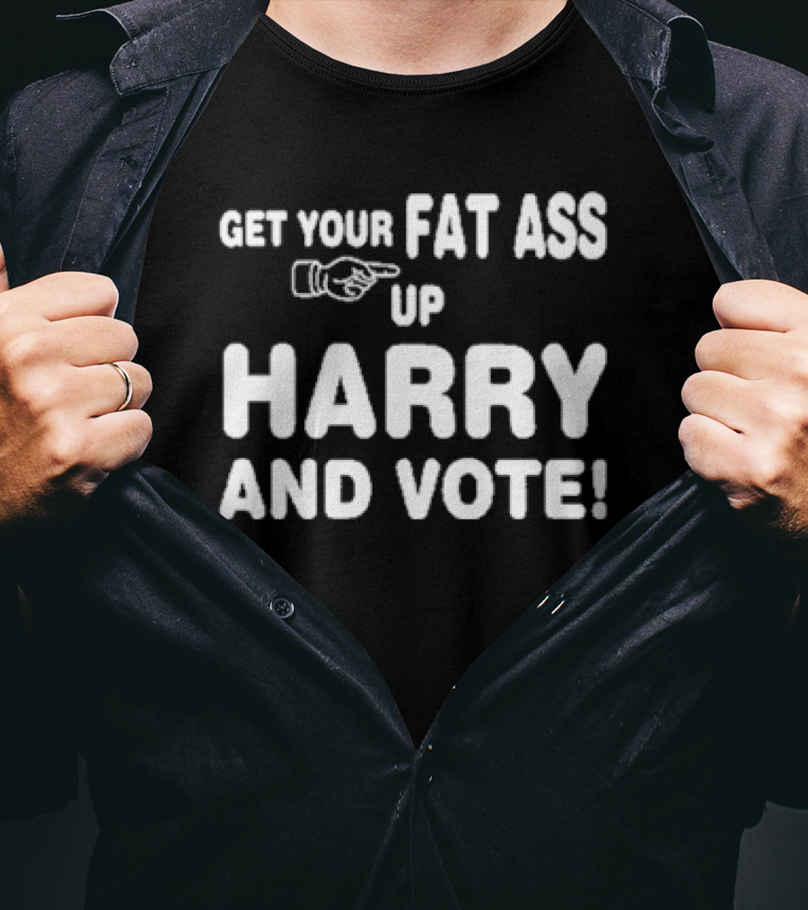 Get Your Fat Ass Up Harry And Vote T-Shirt