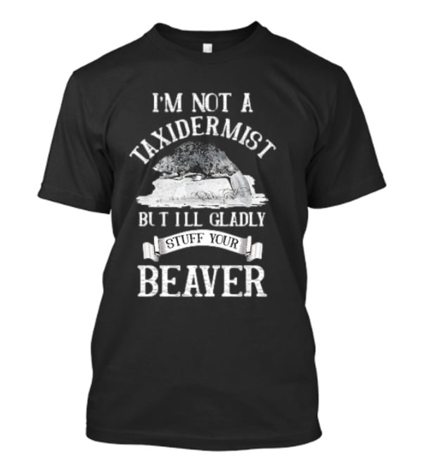 I’M NOT A TAXIDERMIST BUT I’LL GLADLY STUFF YOUR BEAVER T-Shirt