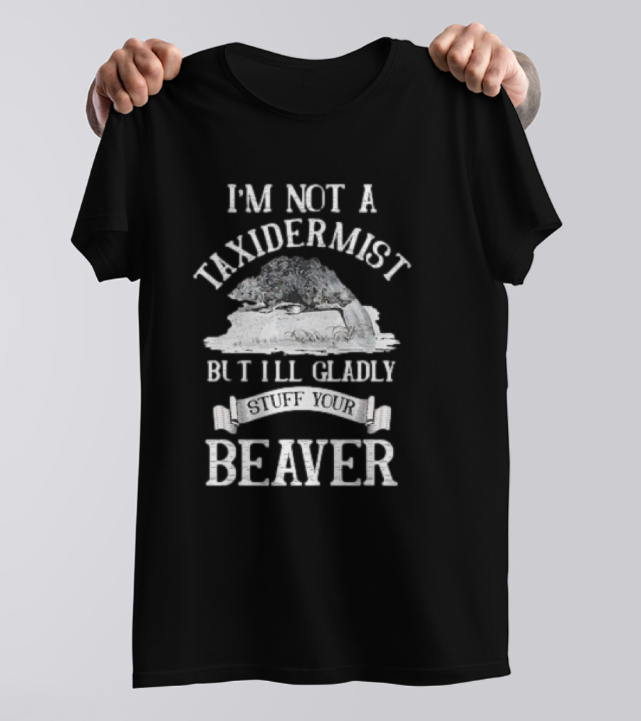 I’M NOT A TAXIDERMIST BUT I’LL GLADLY STUFF YOUR BEAVER T-Shirt