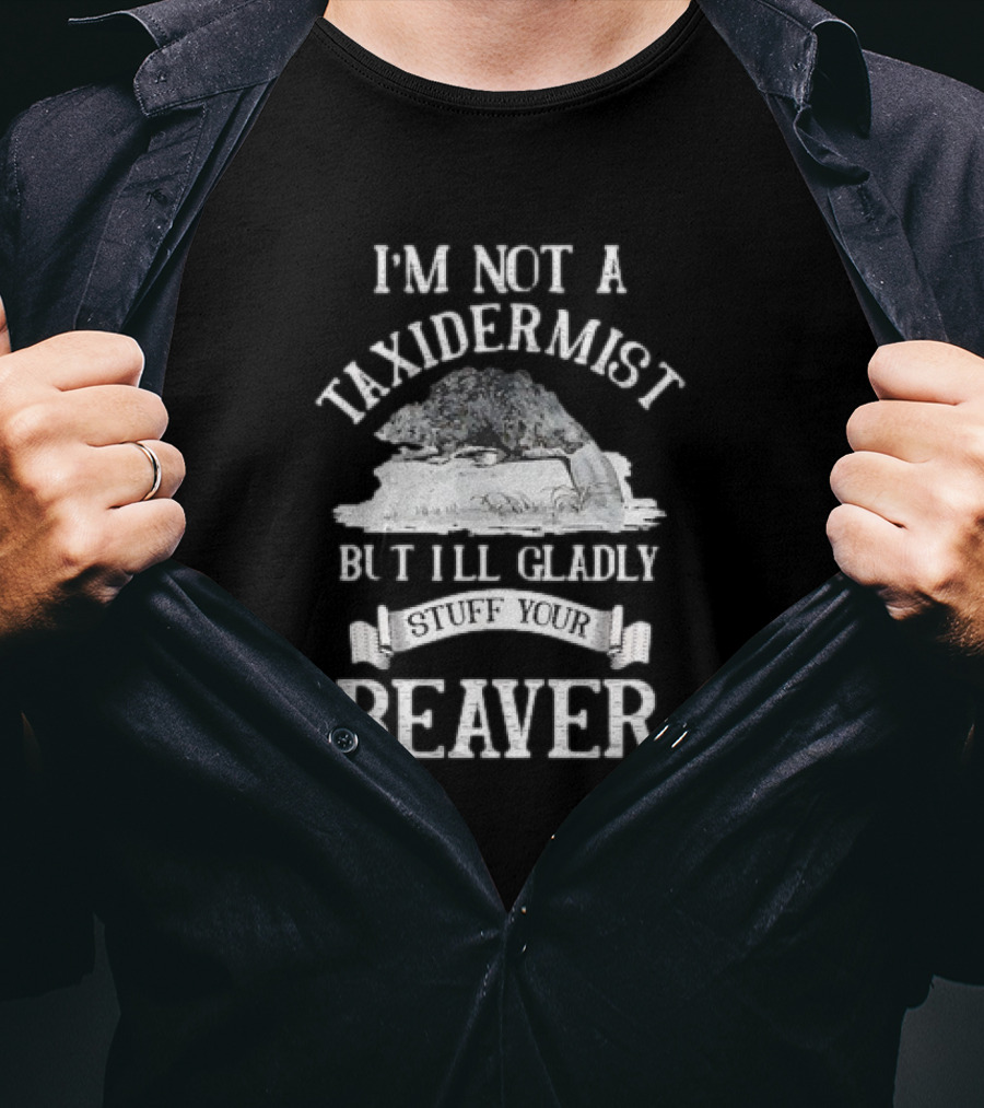 I’M NOT A TAXIDERMIST BUT I’LL GLADLY STUFF YOUR BEAVER T-Shirt